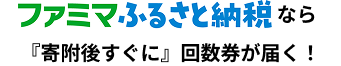 ファミマふるさと納税なら「寄附後すぐに」回数券が届く！