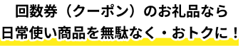 回数券（クーポン）のお礼品なら日常使い商品を無駄なく・おトクに！