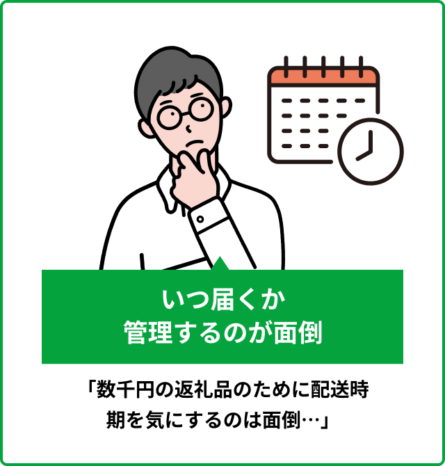 いつ届くか
                管理するのが面倒 「数千円の返礼品のために配送時期を気にするのは面倒…」